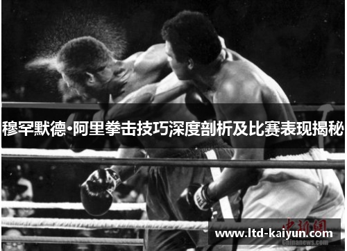 穆罕默德·阿里拳击技巧深度剖析及比赛表现揭秘