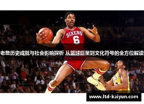 老詹历史成就与社会影响探析 从篮球巨星到文化符号的全方位解读