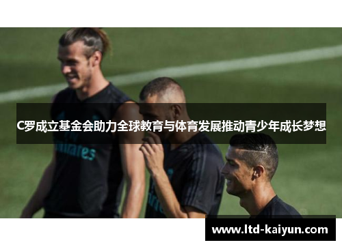 C罗成立基金会助力全球教育与体育发展推动青少年成长梦想