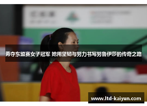 勇夺东盟赛女子冠军 她用坚韧与努力书写努鲁伊莎的传奇之路