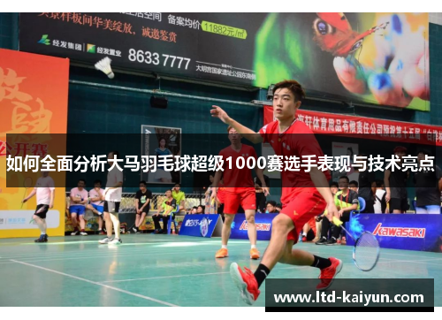 如何全面分析大马羽毛球超级1000赛选手表现与技术亮点