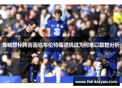 曼城替补阵容面临布伦特福德挑战为何难以取胜分析