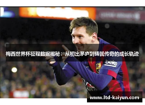 梅西世界杯征程数据揭秘：从初出茅庐到铸就传奇的成长轨迹