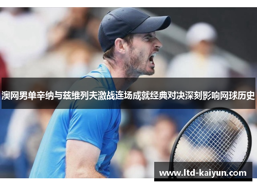澳网男单辛纳与兹维列夫激战连场成就经典对决深刻影响网球历史
