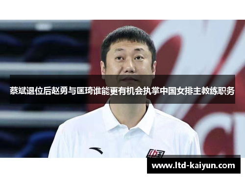蔡斌退位后赵勇与匡琦谁能更有机会执掌中国女排主教练职务
