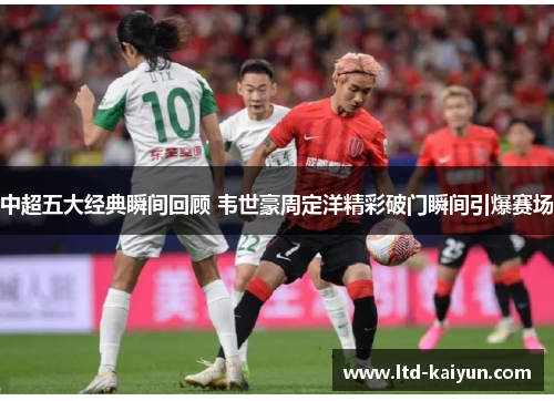 中超五大经典瞬间回顾 韦世豪周定洋精彩破门瞬间引爆赛场