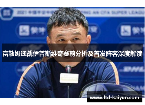 富勒姆迎战伊普斯维奇赛前分析及首发阵容深度解读