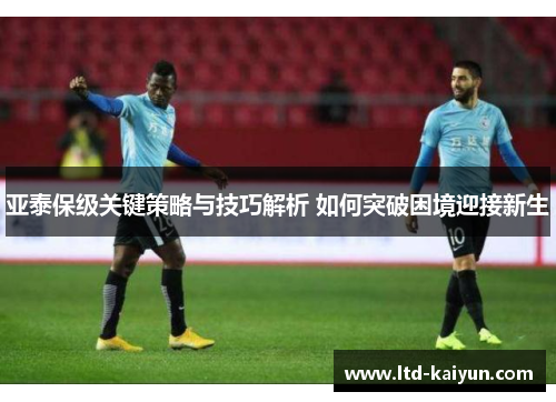亚泰保级关键策略与技巧解析 如何突破困境迎接新生