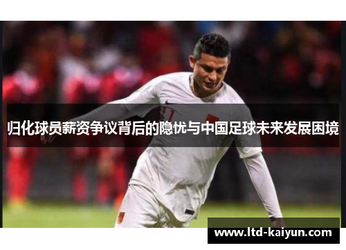 归化球员薪资争议背后的隐忧与中国足球未来发展困境