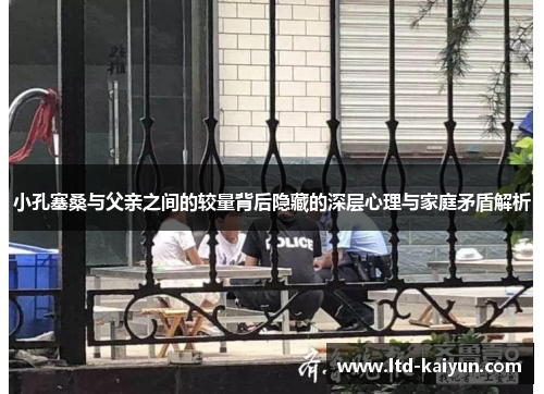 小孔塞桑与父亲之间的较量背后隐藏的深层心理与家庭矛盾解析