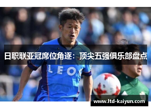 日职联亚冠席位角逐：顶尖五强俱乐部盘点