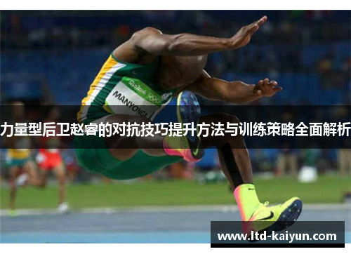力量型后卫赵睿的对抗技巧提升方法与训练策略全面解析