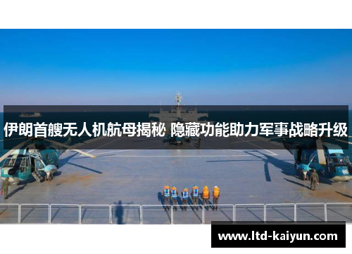 伊朗首艘无人机航母揭秘 隐藏功能助力军事战略升级