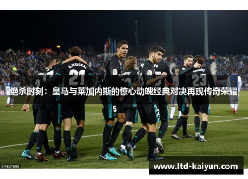 绝杀时刻：皇马与莱加内斯的惊心动魄经典对决再现传奇荣耀