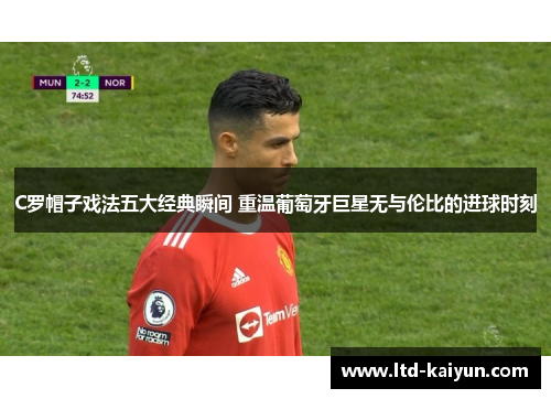 C罗帽子戏法五大经典瞬间 重温葡萄牙巨星无与伦比的进球时刻