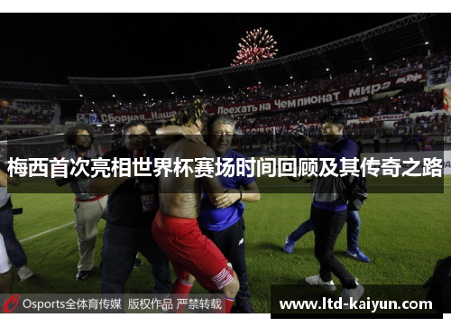梅西首次亮相世界杯赛场时间回顾及其传奇之路