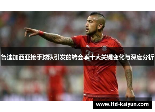 鲁迪加西亚接手球队引发的转会季十大关键变化与深度分析