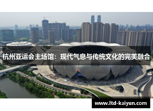 杭州亚运会主场馆:现代气息与传统文化的完美融合