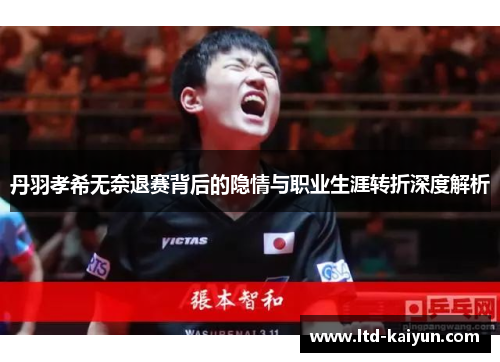 丹羽孝希无奈退赛背后的隐情与职业生涯转折深度解析