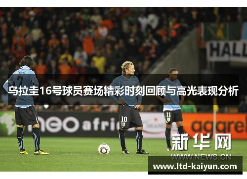 乌拉圭16号球员赛场精彩时刻回顾与高光表现分析