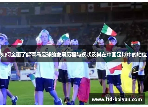 如何全面了解青岛足球的发展历程与现状及其在中国足球中的地位