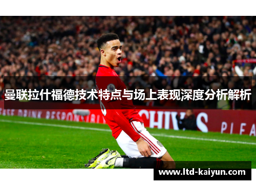 曼联拉什福德技术特点与场上表现深度分析解析