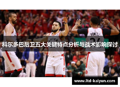 科尔多巴后卫五大关键特点分析与战术影响探讨
