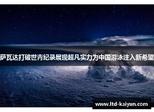 萨瓦达打破世青纪录展现超凡实力为中国游泳注入新希望