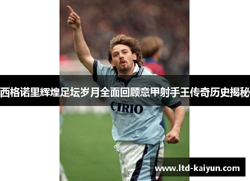 西格诺里辉煌足坛岁月全面回顾意甲射手王传奇历史揭秘